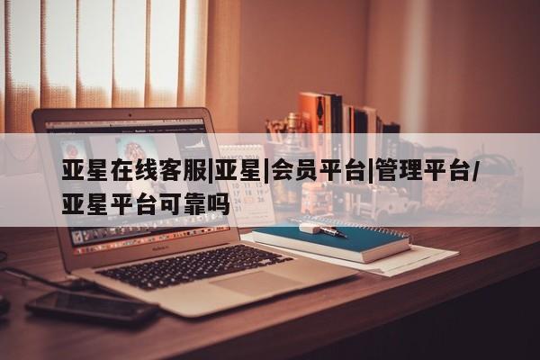亚星相关业务办理 亚星_官网亚星在线客服|亚星|会员平台|管理平台/亚星平台可靠吗