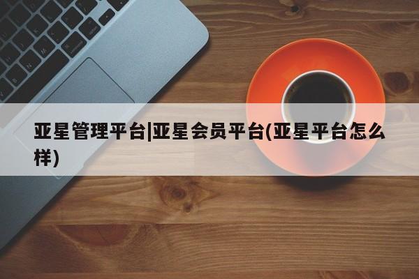 亚星相关业务办理 亚星_官网亚星管理平台|亚星会员平台(亚星平台怎么样)