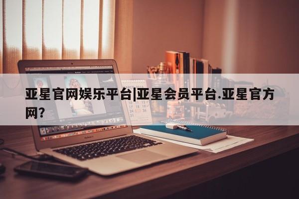 亚星相关业务办理 亚星_官网亚星官网娱乐平台|亚星会员平台.亚星官方网？