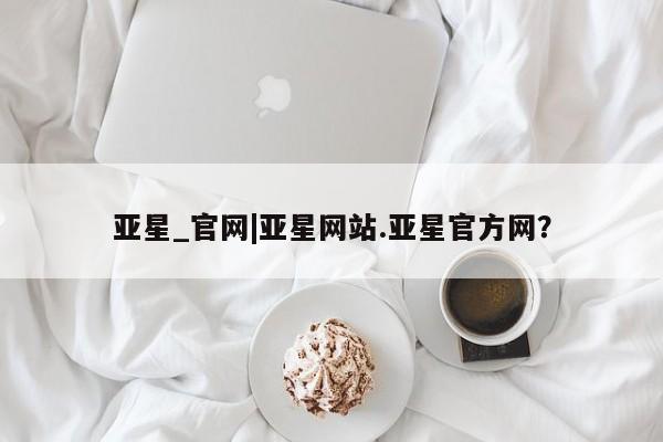 亚星相关业务办理 亚星_官网资讯 第122页