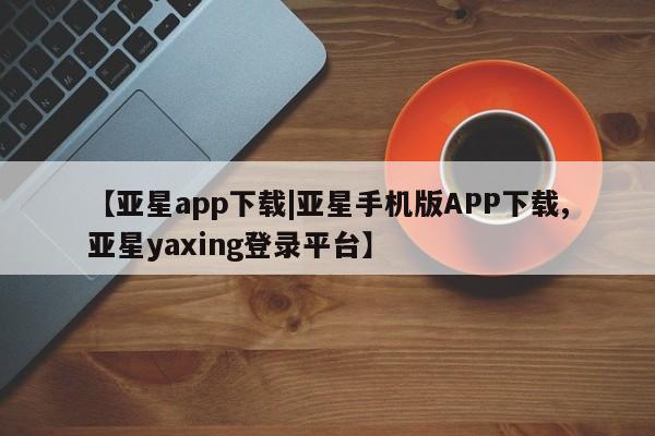 亚星相关业务办理 亚星_官网【亚星app下载|亚星手机版APP下载,亚星yaxing登录平台】