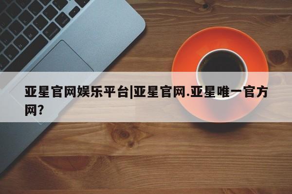 亚星相关业务办理 亚星_官网亚星官网娱乐平台|亚星官网.亚星唯一官方网？