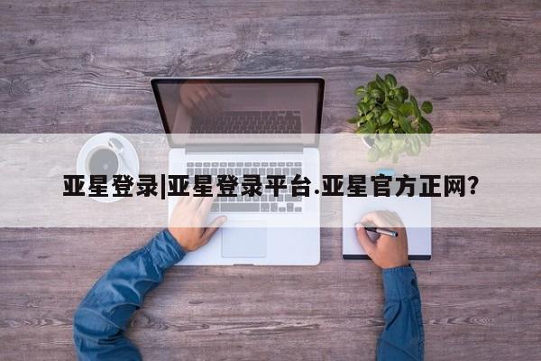 亚星相关业务办理 亚星_官网亚星登录|亚星登录平台.亚星官方正网？