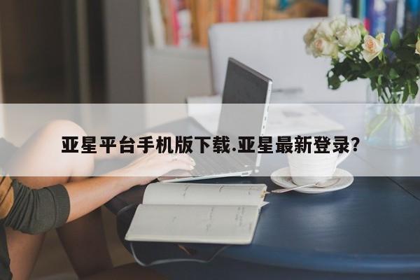 亚星相关业务办理 亚星_官网亚星平台手机版下载.亚星最新登录？