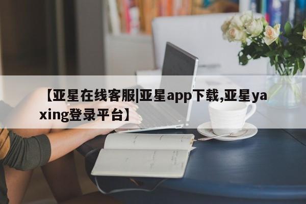 亚星相关业务办理 亚星_官网【亚星在线客服|亚星app下载,亚星yaxing登录平台】
