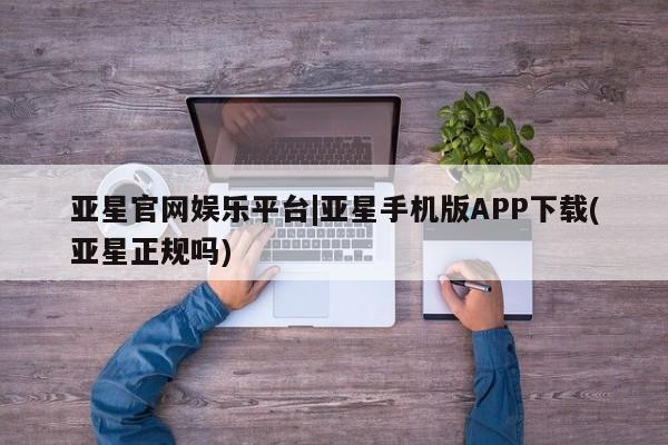 亚星相关业务办理 亚星_官网亚星官网娱乐平台|亚星手机版APP下载(亚星正规吗)