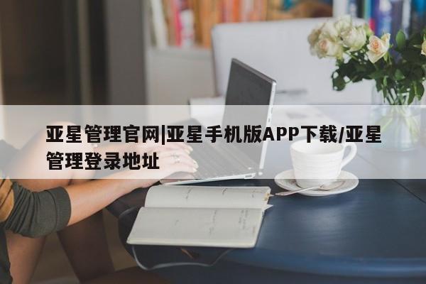 亚星相关业务办理 亚星_官网亚星管理官网|亚星手机版APP下载/亚星管理登录地址