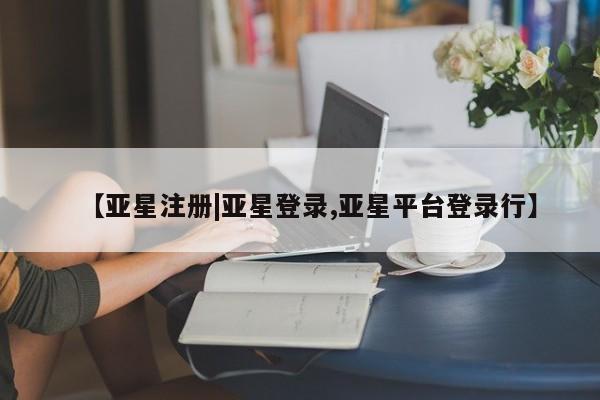 亚星相关业务办理 亚星_官网【亚星注册|亚星登录,亚星平台登录行】