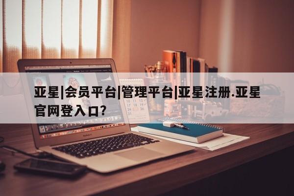 亚星相关业务办理 亚星_官网亚星|会员平台|管理平台|亚星注册.亚星官网登入口？