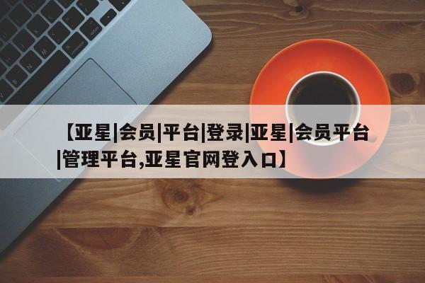 亚星相关业务办理 亚星_官网【亚星|会员|平台|登录|亚星|会员平台|管理平台,亚星官网登入口】