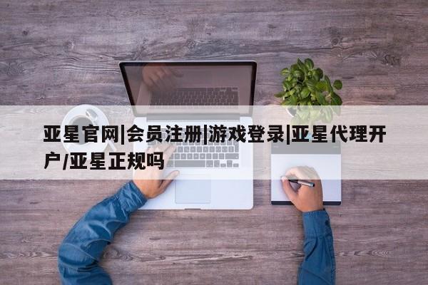 亚星相关业务办理 亚星_官网亚星官网|会员注册|游戏登录|亚星代理开户/亚星正规吗