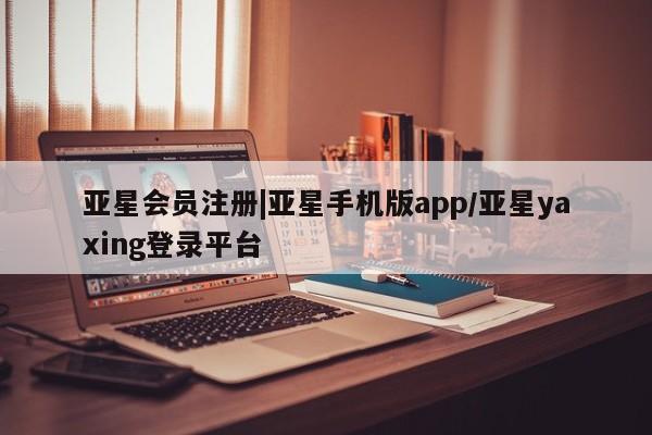 亚星相关业务办理 亚星_官网|亚星手机版app/亚星yaxing登录平台