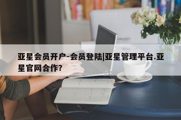 亚星相关业务办理 亚星_官网亚星会员开户-会员登陆|亚星管理平台.亚星官网合作？