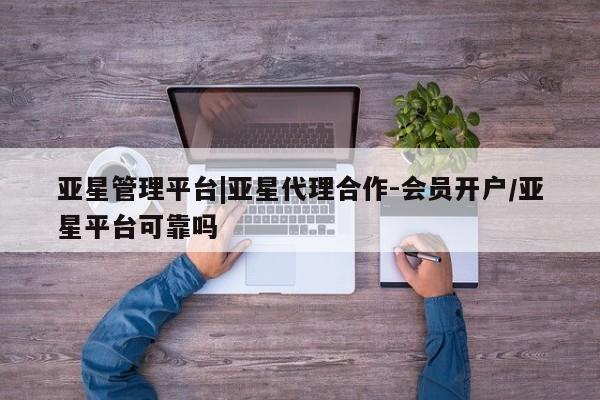 亚星相关业务办理 亚星_官网亚星管理平台|亚星代理合作-会员开户/亚星平台可靠吗