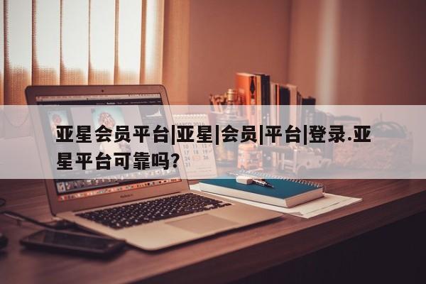亚星相关业务办理 亚星_官网亚星会员平台|亚星|会员|平台|登录.亚星平台可靠吗？