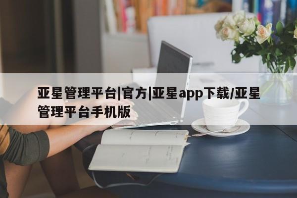 亚星相关业务办理 亚星_官网亚星管理平台|官方|亚星app下载/亚星管理平台手机版