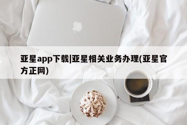 亚星相关业务办理 亚星_官网亚星app下载|亚星相关业务办理(亚星官方正网)