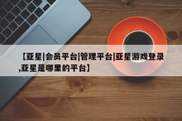 亚星相关业务办理 亚星_官网【亚星|会员平台|管理平台|亚星游戏登录,亚星是哪里的平台】