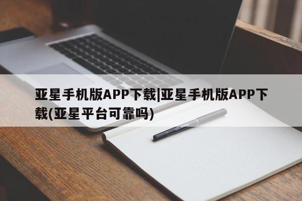 亚星相关业务办理 亚星_官网亚星手机版APP下载|亚星手机版APP下载(亚星平台可靠吗)