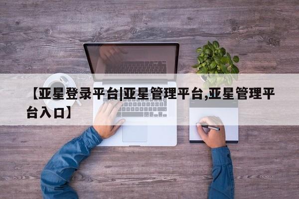 亚星相关业务办理 亚星_官网【亚星登录平台|亚星管理平台,亚星管理平台入口】