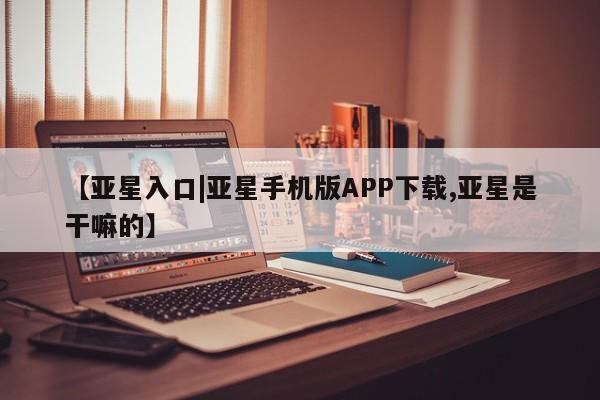 亚星相关业务办理 亚星_官网【亚星入口|亚星手机版APP下载,亚星是干嘛的】