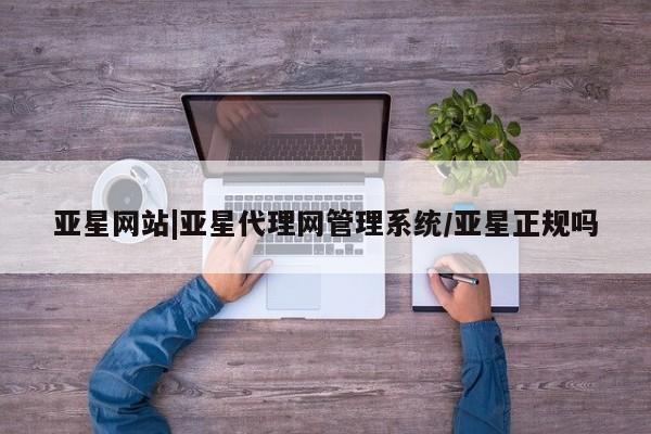 亚星相关业务办理 亚星_官网亚星网站|亚星代理网管理系统/亚星正规吗