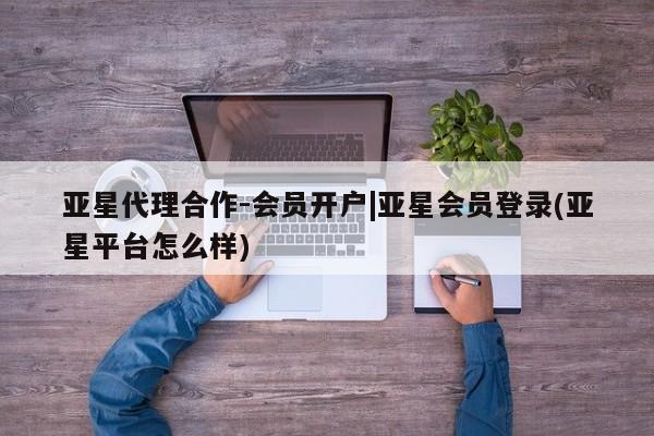 亚星相关业务办理 亚星_官网亚星代理合作-会员开户|亚星会员登录(亚星平台怎么样)