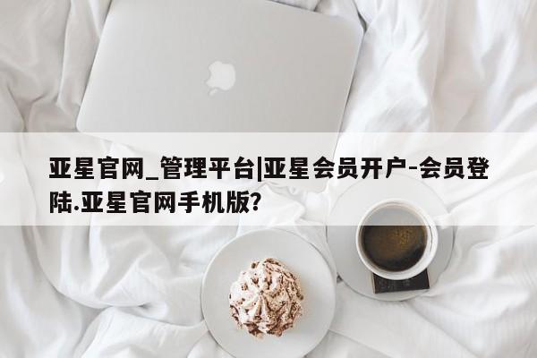 亚星相关业务办理 亚星_官网亚星官网_管理平台|亚星会员开户-会员登陆.亚星官网手机版？