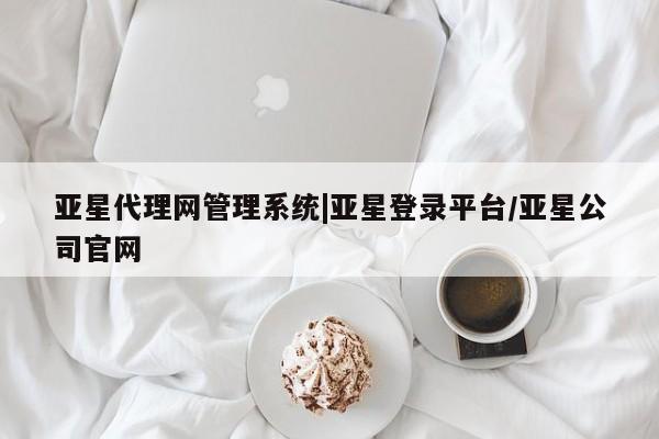 亚星相关业务办理 亚星_官网亚星代理网管理系统|亚星登录平台/亚星公司官网