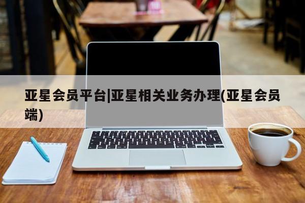 亚星相关业务办理 亚星_官网亚星会员平台|亚星相关业务办理(亚星会员端)
