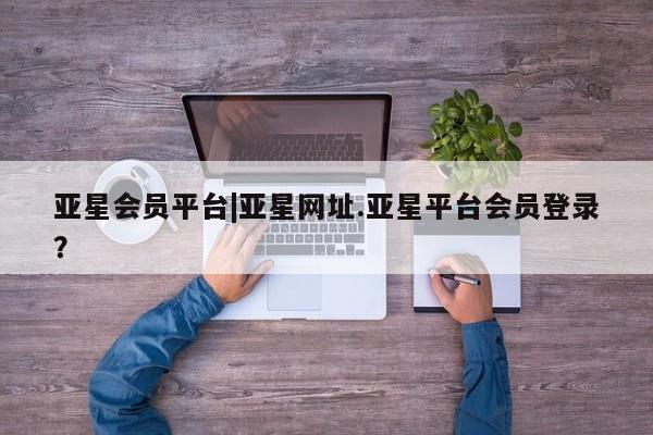 亚星相关业务办理 亚星_官网亚星会员平台|亚星网址.亚星平台会员登录？