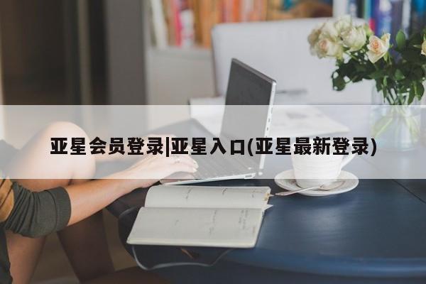 亚星相关业务办理 亚星_官网亚星会员登录|亚星入口(亚星最新登录)
