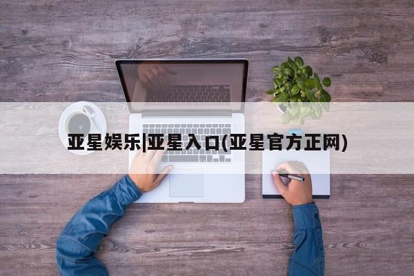 亚星相关业务办理 亚星_官网亚星娱乐|亚星入口(亚星官方正网)