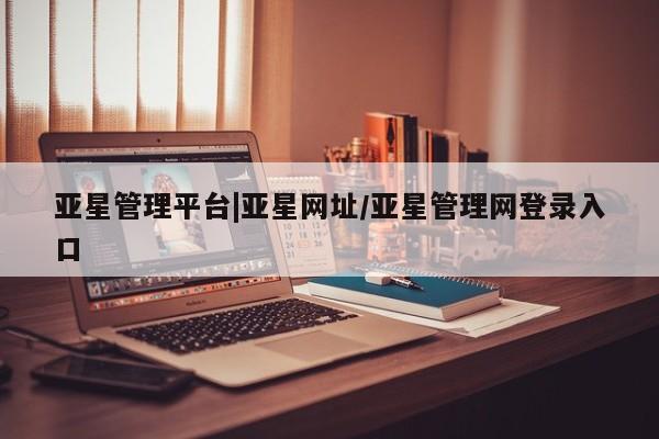 亚星相关业务办理 亚星_官网亚星管理平台|亚星网址/亚星管理网登录入口