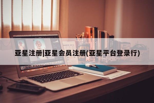 亚星相关业务办理 亚星_官网亚星注册|亚星会员注册(亚星平台登录行)