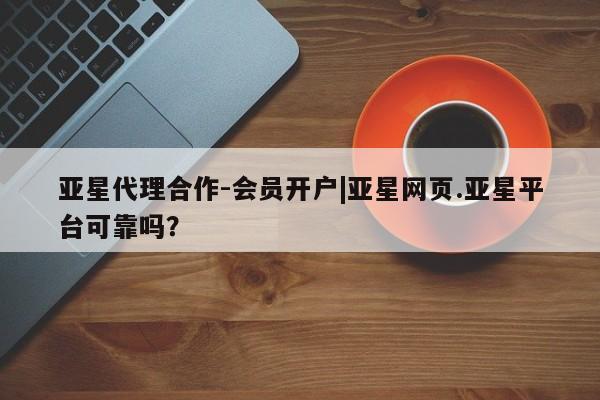 亚星相关业务办理 亚星_官网亚星代理合作-会员开户|亚星网页.亚星平台可靠吗？