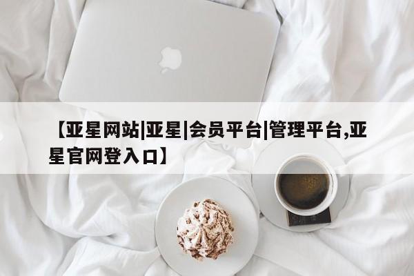 亚星相关业务办理 亚星_官网【亚星网站|亚星|会员平台|管理平台,亚星官网登入口】