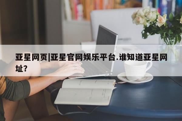 亚星相关业务办理 亚星_官网亚星网页|亚星官网娱乐平台.谁知道亚星网址？