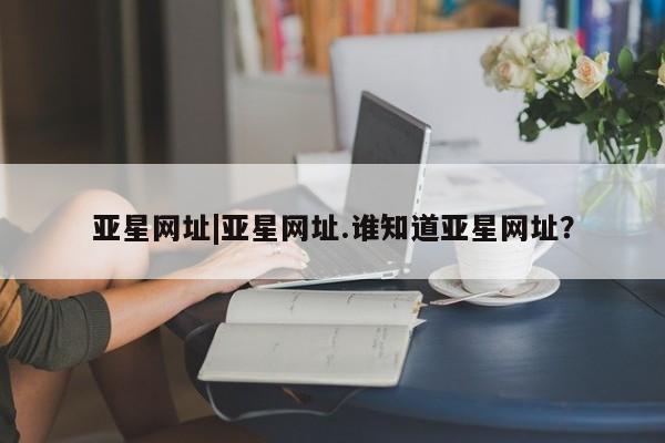亚星相关业务办理 亚星_官网亚星网址|亚星网址.谁知道亚星网址？