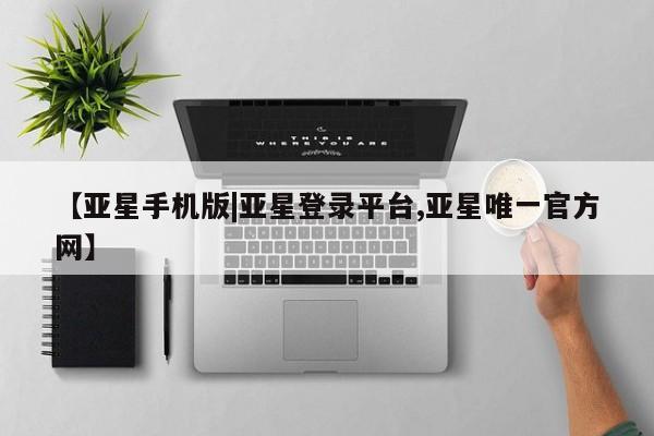 亚星相关业务办理 亚星_官网【亚星手机版|亚星登录平台,亚星唯一官方网】