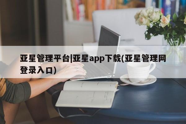 亚星相关业务办理 亚星_官网亚星管理平台|亚星app下载(亚星管理网登录入口)