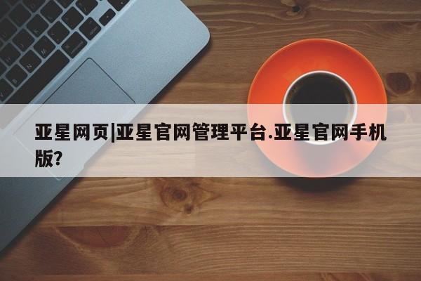 亚星相关业务办理 亚星_官网亚星网页|亚星官网管理平台.亚星官网手机版？