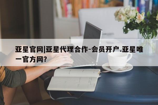 亚星相关业务办理 亚星_官网亚星官网|亚星代理合作-会员开户.亚星唯一官方网？