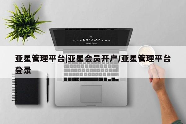 亚星相关业务办理 亚星_官网亚星管理平台|亚星会员开户/亚星管理平台登录