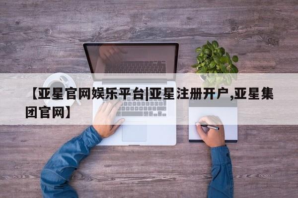 亚星相关业务办理 亚星_官网【亚星官网娱乐平台|亚星注册开户,亚星集团官网】