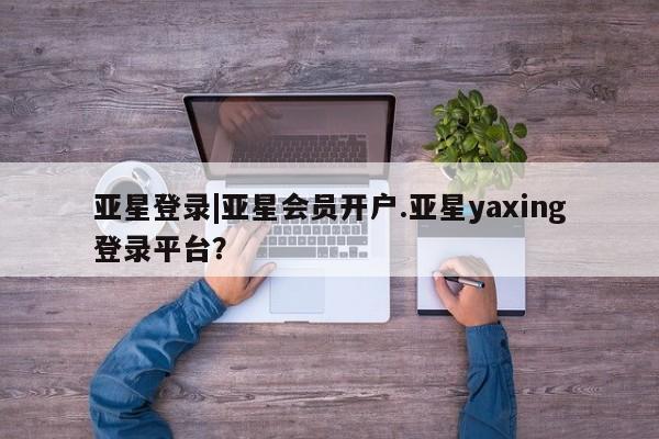 亚星相关业务办理 亚星_官网亚星登录|亚星会员开户.亚星yaxing登录平台？