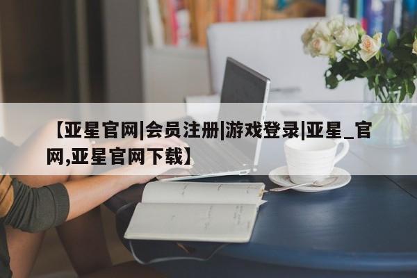 亚星相关业务办理 亚星_官网【亚星官网|会员注册|游戏登录|亚星_官网,亚星官网下载】