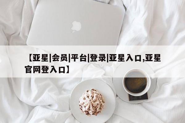 亚星相关业务办理 亚星_官网【亚星|会员|平台|登录|亚星入口,亚星官网登入口】