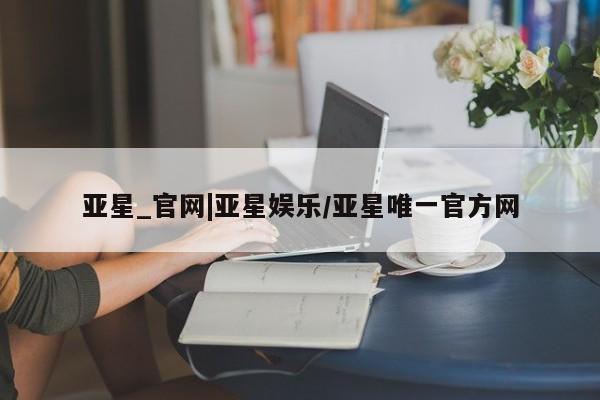 亚星相关业务办理 亚星_官网亚星_官网|亚星娱乐/亚星唯一官方网