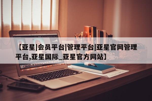 亚星相关业务办理 亚星_官网【亚星|会员平台|管理平台|亚星官网管理平台,亚星国际_亚星官方网站】